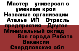 Мастер - универсал с умением кроя › Название организации ­ Ателье, ИП › Отрасль предприятия ­ Другое › Минимальный оклад ­ 60 000 - Все города Работа » Вакансии   . Свердловская обл.,Среднеуральск г.